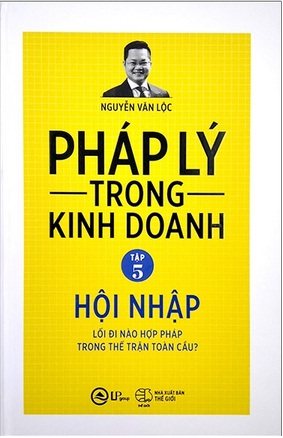 Pháp lý trong kinh doanh T.5 Hội nhập - Lối đi nào hợp pháp trong thế trận toàn cầu